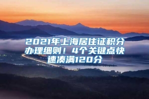 2021年上海居住证积分办理细则！4个关键点快速凑满120分