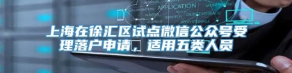 上海在徐汇区试点微信公众号受理落户申请，适用五类人员