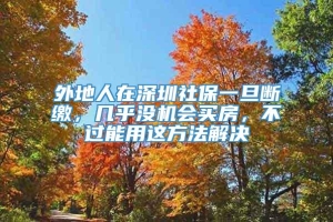 外地人在深圳社保一旦断缴，几乎没机会买房，不过能用这方法解决