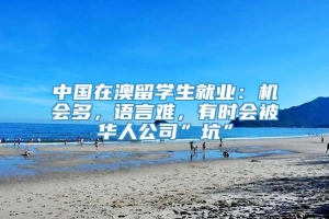中国在澳留学生就业：机会多，语言难，有时会被华人公司”坑”