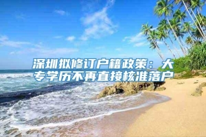 深圳拟修订户籍政策：大专学历不再直接核准落户