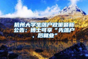 杭州大学生落户政策最新公告：博士可享“先落户、后就业”