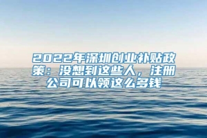 2022年深圳创业补贴政策：没想到这些人，注册公司可以领这么多钱