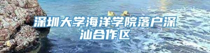 深圳大学海洋学院落户深汕合作区