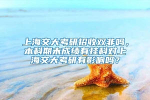 上海交大考研招收双非吗，本科期末成绩有挂科对上海交大考研有影响吗？
