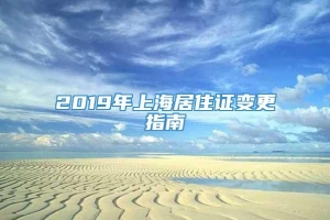 2019年上海居住证变更指南