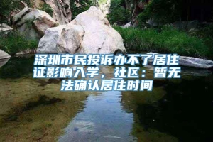 深圳市民投诉办不了居住证影响入学，社区：暂无法确认居住时间