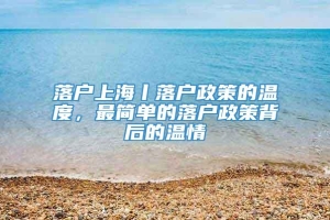 落户上海丨落户政策的温度，最简单的落户政策背后的温情
