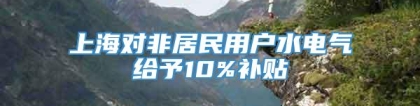 上海对非居民用户水电气给予10%补贴