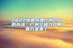 2022快速办理广州户口的办法，广州空格入户带着方案来了