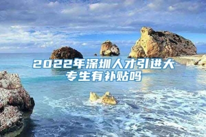 2022年深圳人才引进大专生有补贴吗