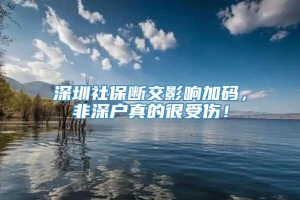 深圳社保断交影响加码，非深户真的很受伤！