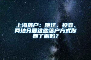 上海落户：随迁、投靠、两地分居这些落户方式你都了解吗？