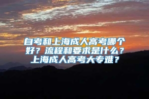 自考和上海成人高考哪个好？流程和要求是什么？上海成人高考大专难？
