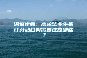 深圳律师：高校毕业生签订劳动合同需要注意哪些？
