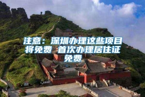 注意：深圳办理这些项目将免费 首次办理居住证免费