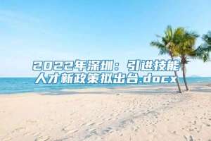 2022年深圳：引进技能人才新政策拟出台.docx
