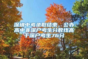 深圳中考录取结束，公办高中非深户考生分数线高于深户考生76分
