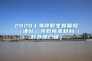 2020上海领取生育保险（津贴）领取所需材料（对外地户籍）