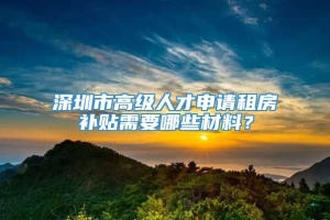 深圳市高级人才申请租房补贴需要哪些材料？