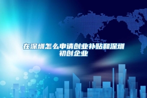 在深圳怎么申请创业补贴和深圳初创企业