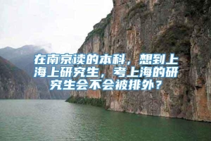 在南京读的本科，想到上海上研究生，考上海的研究生会不会被排外？