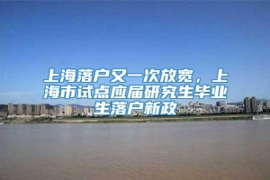上海落户又一次放宽，上海市试点应届研究生毕业生落户新政