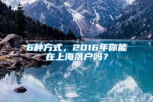 6种方式，2016年你能在上海落户吗？