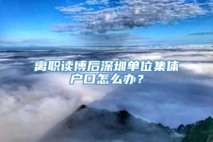 离职读博后深圳单位集体户口怎么办？