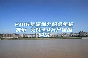 2016年深圳公积金年报发布 支持3.4万户家庭购房