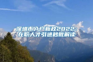 深圳市入户新政2022：在职人才引进秒批解读