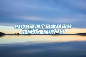 2018深圳全日本科积分如何办理深圳户口