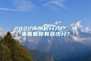 2022广州积分入户，快来看看你有多少分？