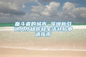 奋斗者的城市 深圳新引进人才租房和生活补贴申请指南