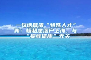 一句话算清“特殊人才”账：杨超越落户上海，与“锦鲤体质”无关
