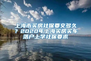 上海市买房社保要交多久？2020年上海买房买车落户上学社保要求