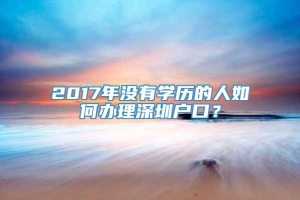 2017年没有学历的人如何办理深圳户口？