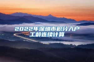2022年深圳市积分入户工龄连续计算