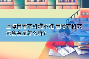 上海自考本科难不难 自考本科文凭含金量怎么样？