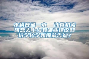本科普通一本  计算机考研想去上海有哪些建议和坑学长学姐提前告知？