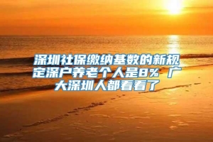深圳社保缴纳基数的新规定深户养老个人是8% 广大深圳人都看看了