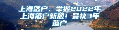上海落户：掌握2022年上海落户新规！最快3年落户