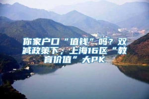 你家户口“值钱”吗？双减政策下，上海16区“教育价值”大PK