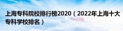 上海专科院校排行榜2020（2022年上海十大专科学校排名）