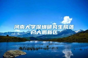 河南大学深圳研究生院落户大鹏新区