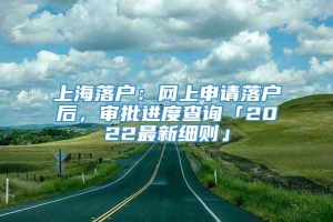 上海落户：网上申请落户后，审批进度查询「2022最新细则」