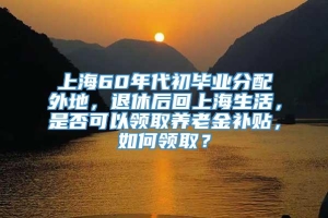 上海60年代初毕业分配外地，退休后回上海生活，是否可以领取养老金补贴，如何领取？