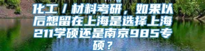 化工／材料考研，如果以后想留在上海是选择上海211学硕还是南京985专硕？