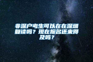 非深户考生可以在在深圳复读吗？现在报名还来得及吗？