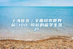 上海官宣｜全面放宽世界前 100 院校的留学生落户